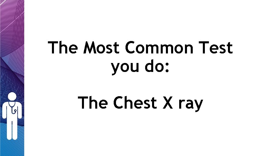 The Most Common Test you do: The Chest X ray The Most Common Test you do: The Chest X ray