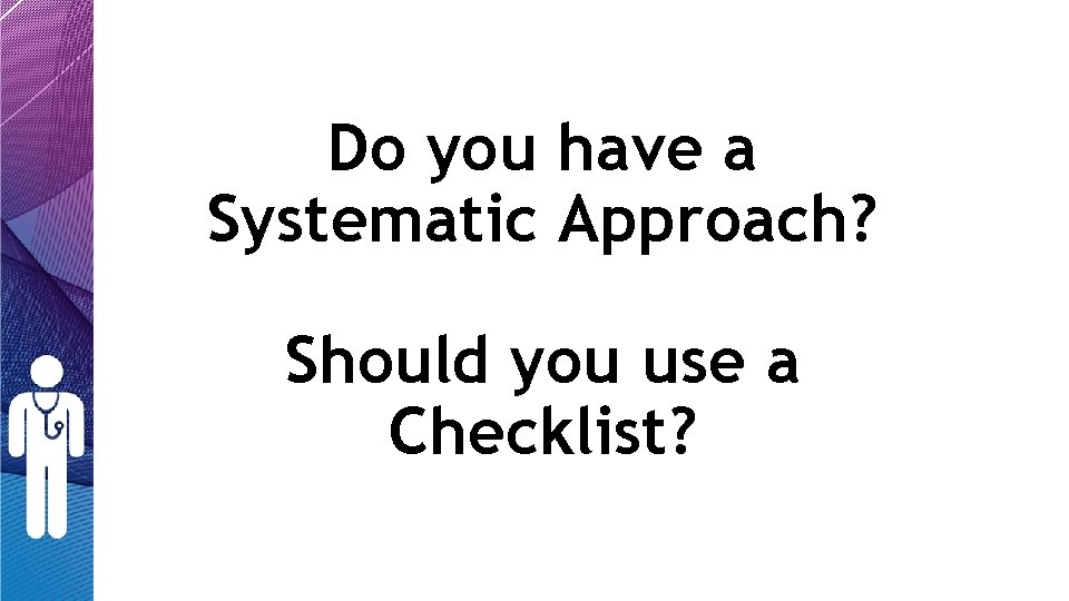 Do you have a Systematic Approach? Should you use a Checklist? Do you have a Systematic Approach? Should you use a Checklist?