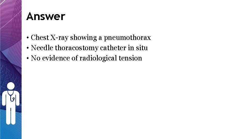 Answer • Chest X-ray showing a pneumothorax • Needle thoracostomy catheter in situ • Answer • Chest X-ray showing a pneumothorax • Needle thoracostomy catheter in situ •