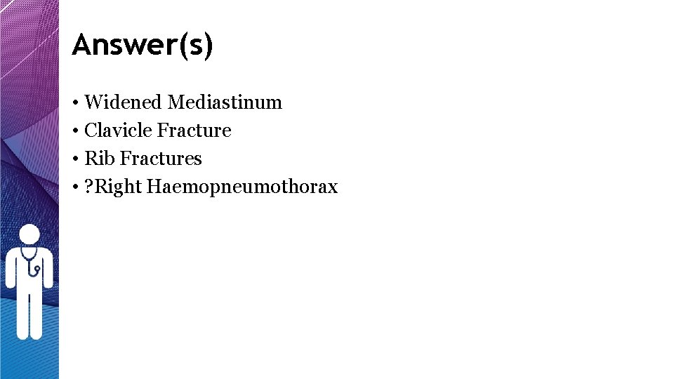 Answer(s) • Widened Mediastinum • Clavicle Fracture • Rib Fractures • ? Right Haemopneumothorax Answer(s) • Widened Mediastinum • Clavicle Fracture • Rib Fractures • ? Right Haemopneumothorax