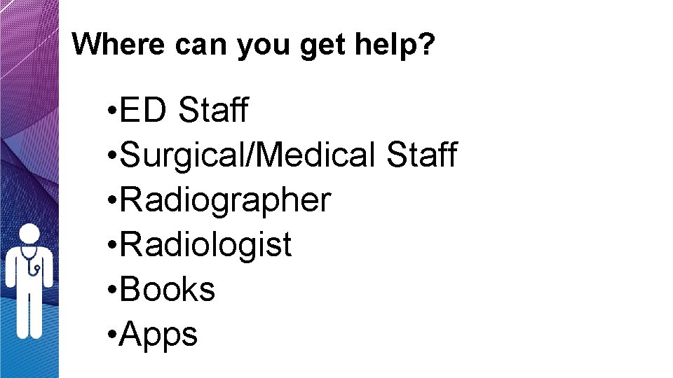 Where can you get help? • ED Staff • Surgical/Medical Staff • Radiographer • Where can you get help? • ED Staff • Surgical/Medical Staff • Radiographer •