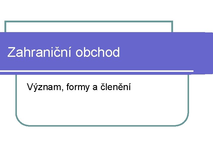 Zahraniční obchod Význam, formy a členění 