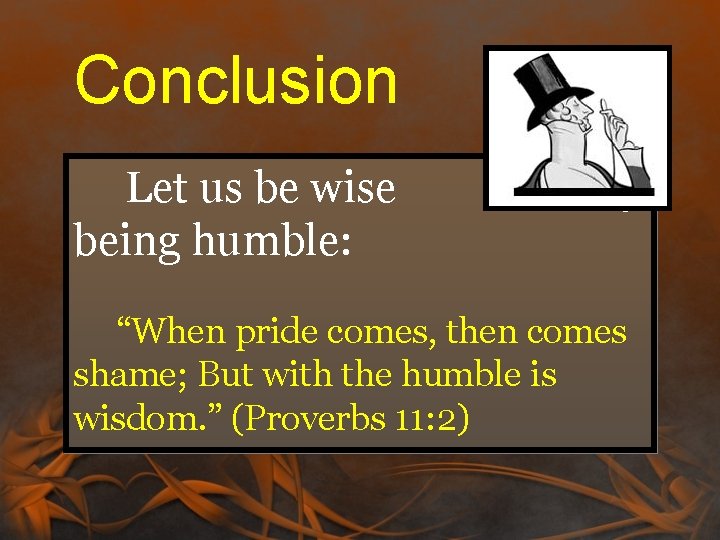 Conclusion Let us be wise being humble: by “When pride comes, then comes shame; Conclusion Let us be wise being humble: by “When pride comes, then comes shame;
