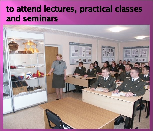 to attend lectures, practical classes and seminars 