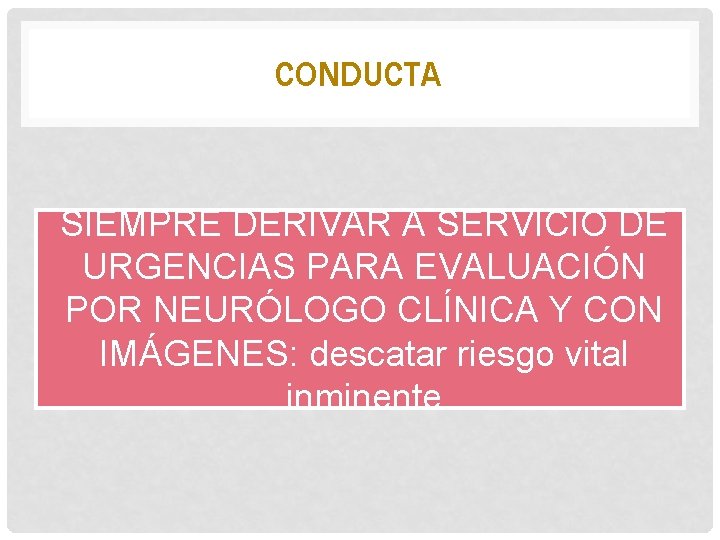 CONDUCTA SIEMPRE DERIVAR A SERVICIO DE URGENCIAS PARA EVALUACIÓN POR NEURÓLOGO CLÍNICA Y CON