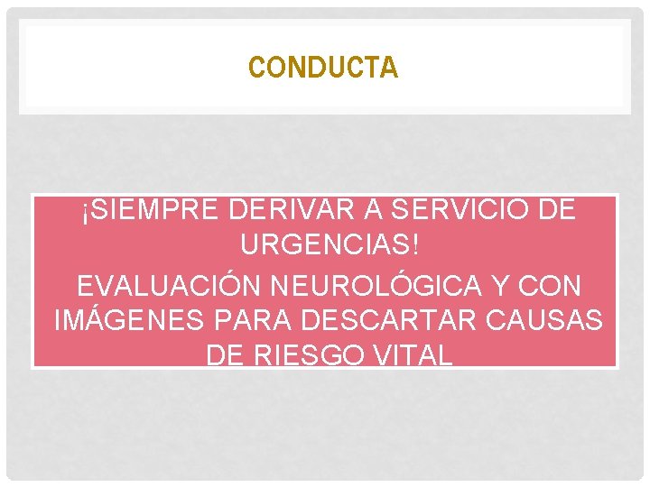 CONDUCTA ¡SIEMPRE DERIVAR A SERVICIO DE URGENCIAS! EVALUACIÓN NEUROLÓGICA Y CON IMÁGENES PARA DESCARTAR