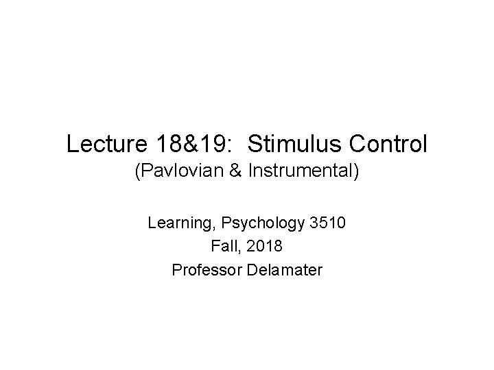 Lecture 18&19: Stimulus Control (Pavlovian & Instrumental) Learning, Psychology 3510 Fall, 2018 Professor Delamater