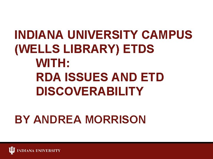 INDIANA UNIVERSITY CAMPUS (WELLS LIBRARY) ETDS WITH: RDA ISSUES AND ETD DISCOVERABILITY BY ANDREA