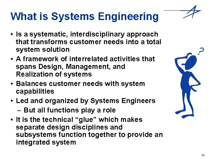 What is Systems Engineering • Is a systematic, interdisciplinary approach that transforms customer needs