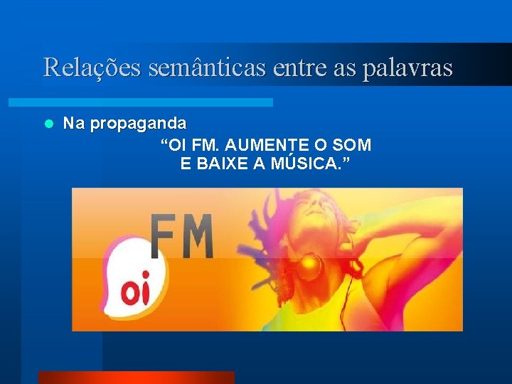 Relações semânticas entre as palavras l Na propaganda “OI FM. AUMENTE O SOM E