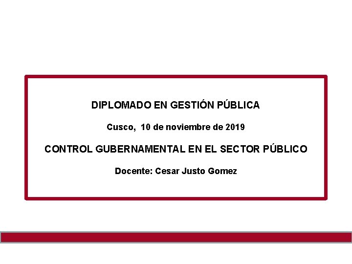 DIPLOMADO EN GESTIÓN PÚBLICA Cusco, 10 de noviembre de 2019 CONTROL GUBERNAMENTAL EN EL