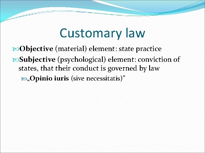 Customary law Objective (material) element: state practice Subjective (psychological) element: conviction of states, that