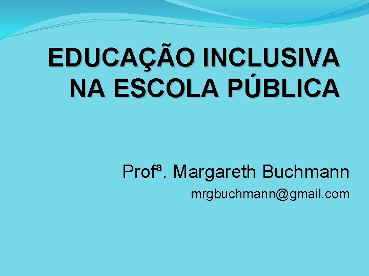 EDUCAÇÃO INCLUSIVA NA ESCOLA PÚBLICA Profª. Margareth Buchmann mrgbuchmann@gmail. com 