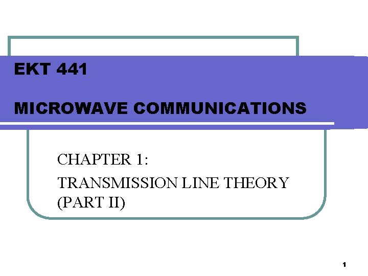 EKT 441 MICROWAVE COMMUNICATIONS CHAPTER 1: TRANSMISSION LINE THEORY (PART II) 1 