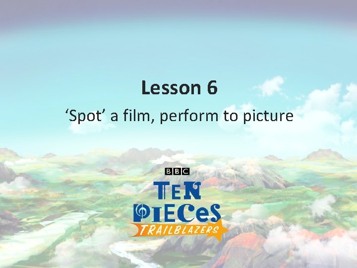 Lesson 6 ‘Spot’ a film, perform to picture 