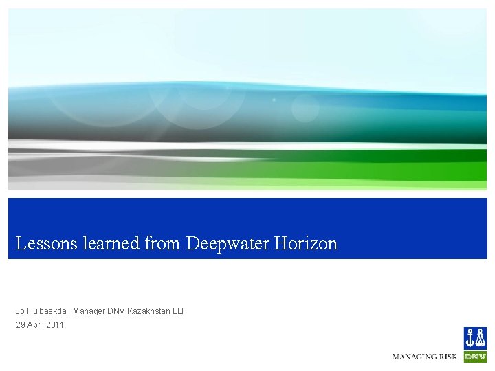 Lessons learned from Deepwater Horizon Jo Hulbaekdal, Manager DNV Kazakhstan LLP 29 April 2011