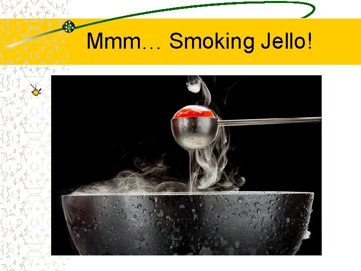 Mmm… Smoking Jello! 