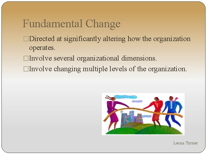 Fundamental Change �Directed at significantly altering how the organization operates. �Involve several organizational dimensions.