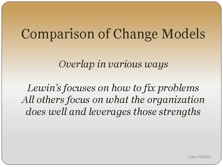 Comparison of Change Models Overlap in various ways Lewin’s focuses on how to fix