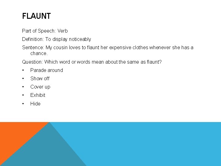 FLAUNT Part of Speech: Verb Definition: To display noticeably Sentence: My cousin loves to