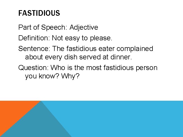 FASTIDIOUS Part of Speech: Adjective Definition: Not easy to please. Sentence: The fastidious eater