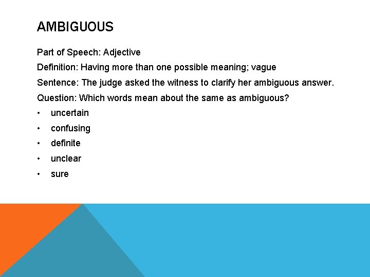 AMBIGUOUS Part of Speech: Adjective Definition: Having more than one possible meaning; vague Sentence: