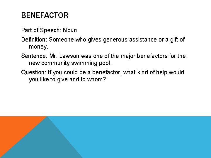 BENEFACTOR Part of Speech: Noun Definition: Someone who gives generous assistance or a gift