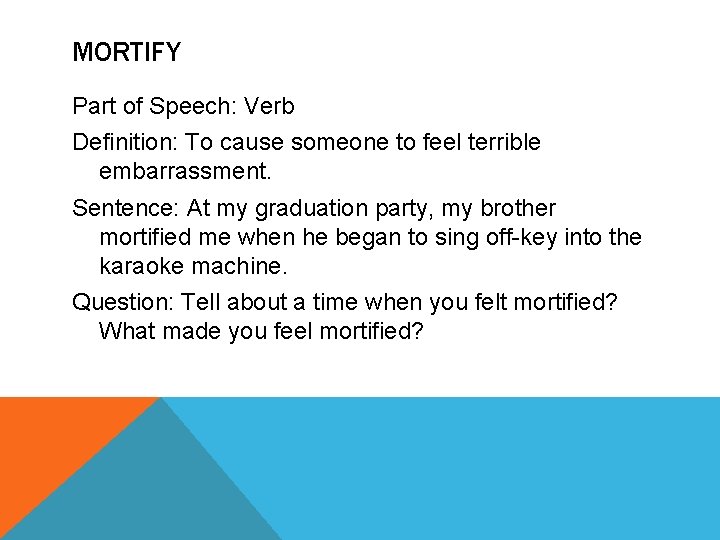 MORTIFY Part of Speech: Verb Definition: To cause someone to feel terrible embarrassment. Sentence:
