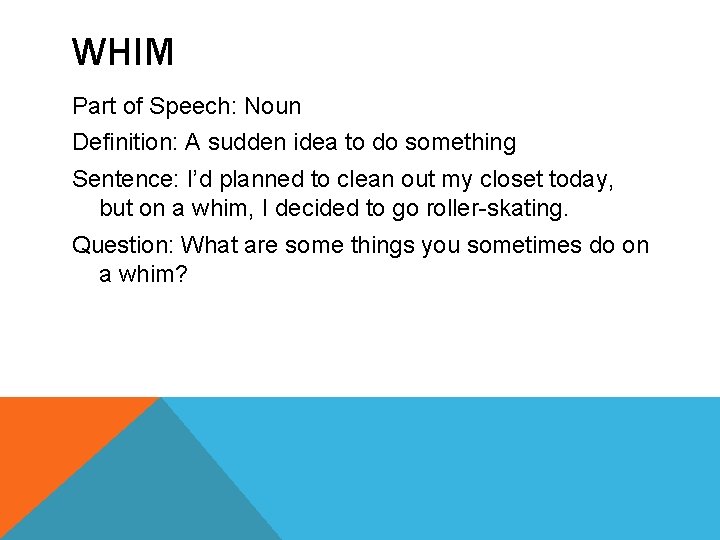 WHIM Part of Speech: Noun Definition: A sudden idea to do something Sentence: I’d