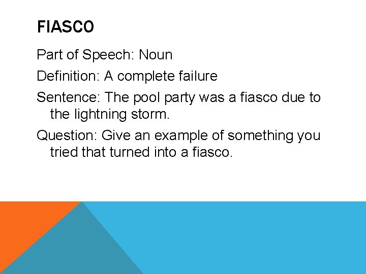 FIASCO Part of Speech: Noun Definition: A complete failure Sentence: The pool party was