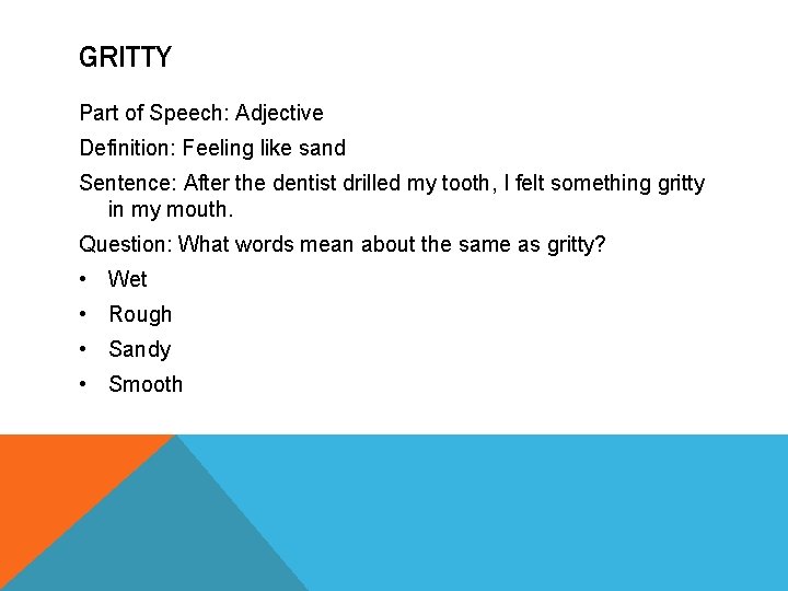 GRITTY Part of Speech: Adjective Definition: Feeling like sand Sentence: After the dentist drilled