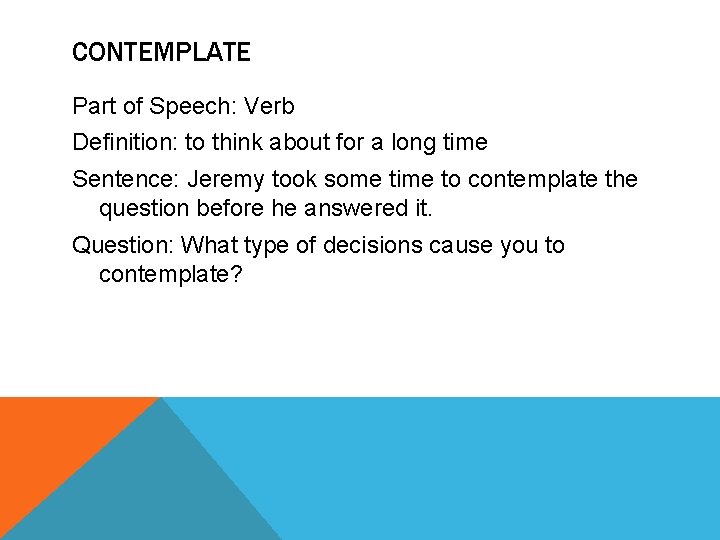 CONTEMPLATE Part of Speech: Verb Definition: to think about for a long time Sentence: