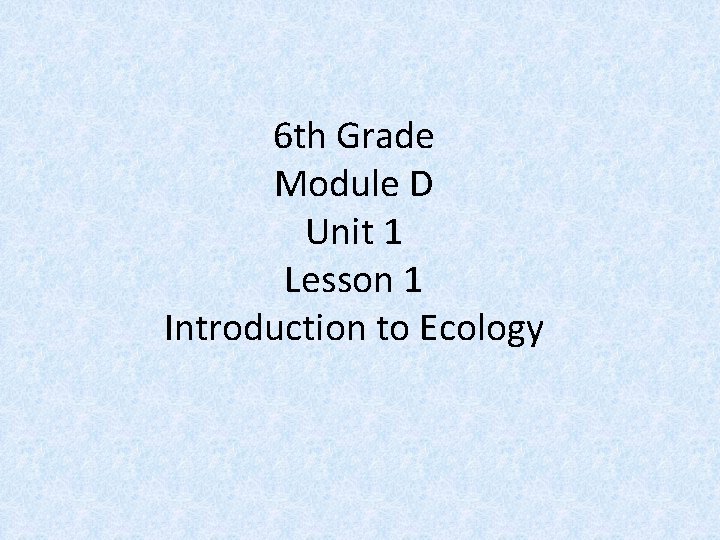 6 th Grade Module D Unit 1 Lesson 1 Introduction to Ecology 