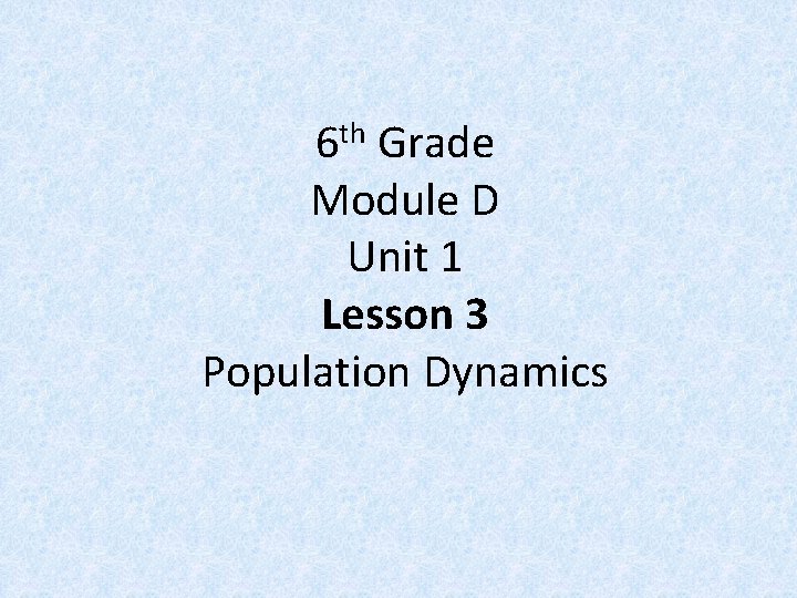 6 th Grade Module D Unit 1 Lesson 3 Population Dynamics 
