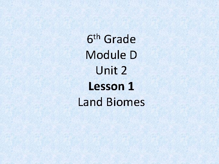 6 th Grade Module D Unit 2 Lesson 1 Land Biomes 