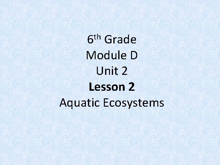 6 th Grade Module D Unit 2 Lesson 2 Aquatic Ecosystems 
