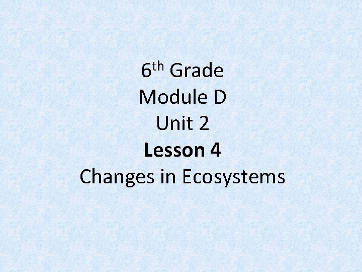 th 6 Grade Module D Unit 2 Lesson 4 Changes in Ecosystems 