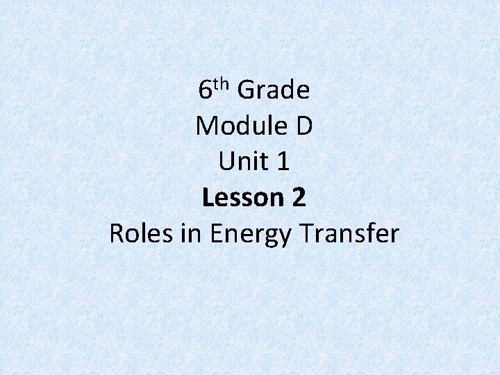 6 th Grade Module D Unit 1 Lesson 2 Roles in Energy Transfer 