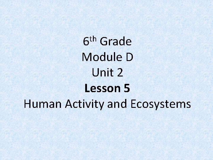 th 6 Grade Module D Unit 2 Lesson 5 Human Activity and Ecosystems 