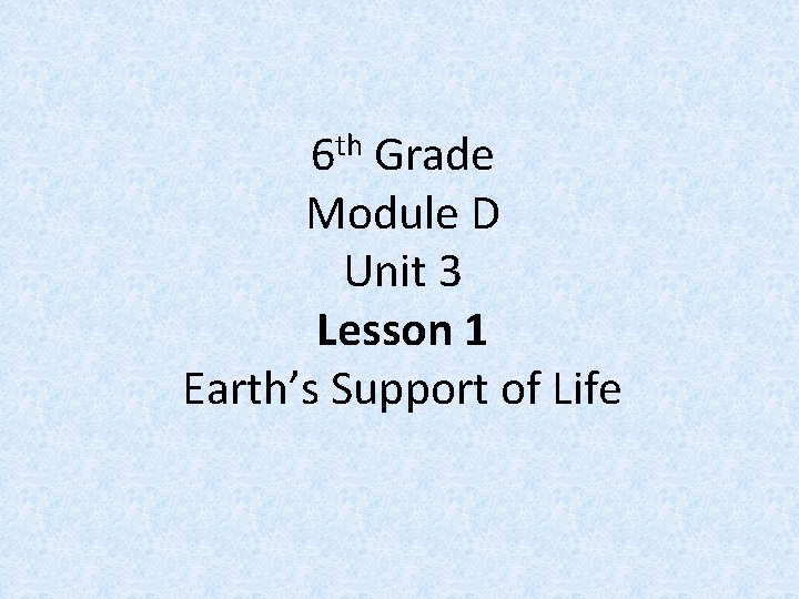 th 6 Grade Module D Unit 3 Lesson 1 Earth’s Support of Life 