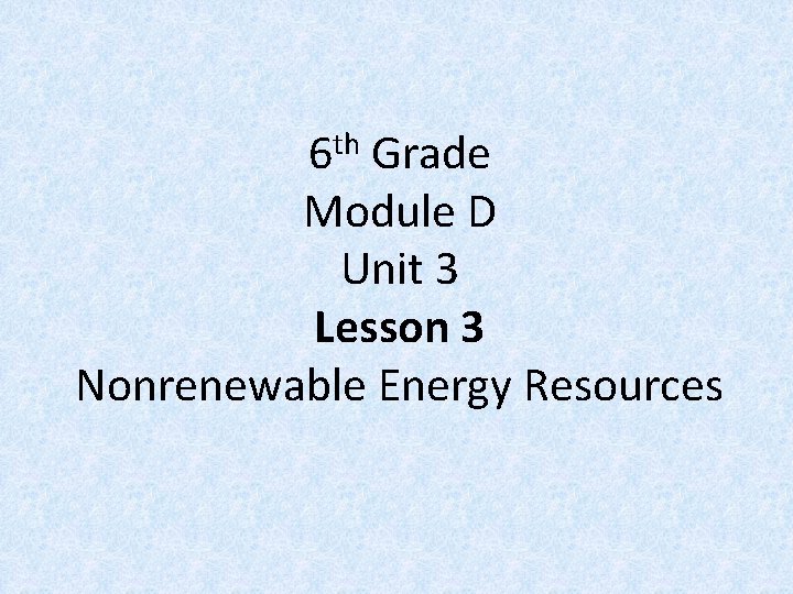 th 6 Grade Module D Unit 3 Lesson 3 Nonrenewable Energy Resources 