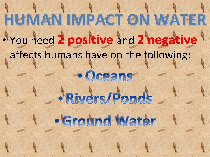 HUMAN IMPACT ON WATER • You need 2 positive and 2 negative affects humans