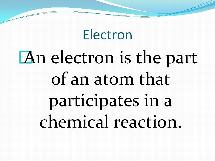 Electron � An electron is the part of an atom that participates in a