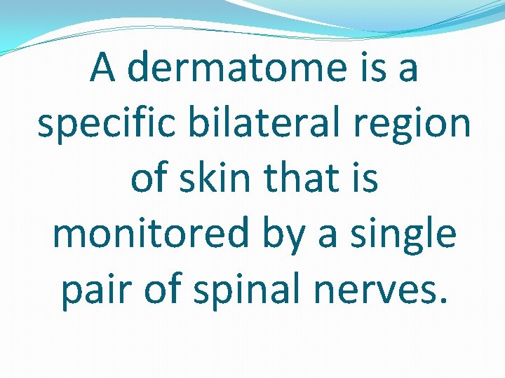 A dermatome is a specific bilateral region of skin that is monitored by a