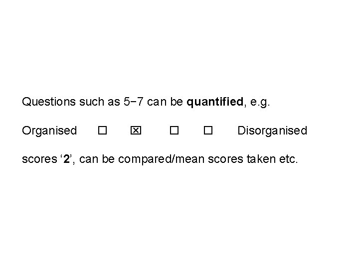 Questions such as 5− 7 can be quantified, e. g. Organised Disorganised scores ‘