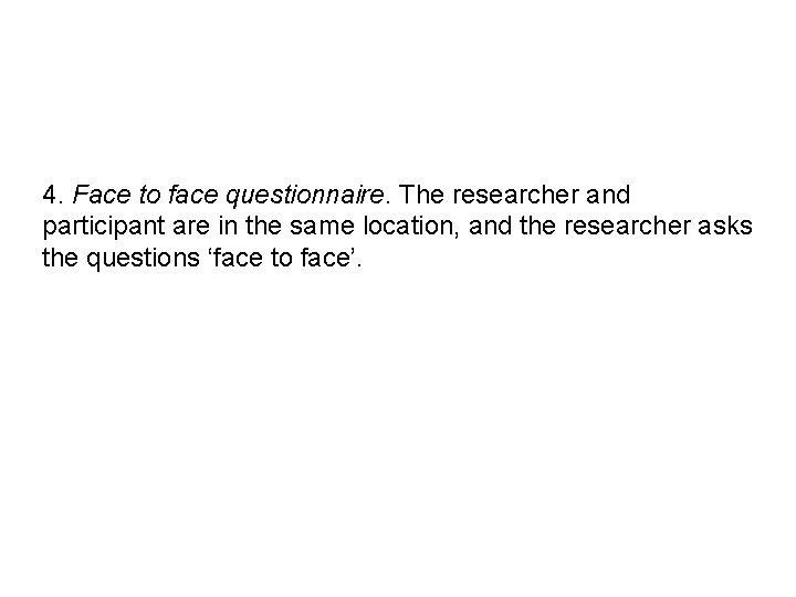 4. Face to face questionnaire. The researcher and participant are in the same location,