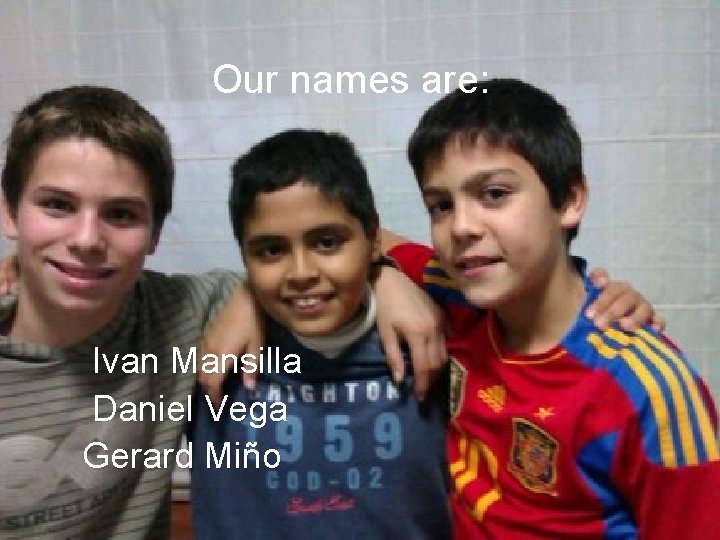Our names are: Ivan Mansilla Daniel Vega Gerard Miño 