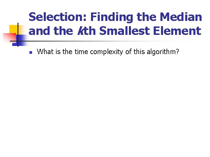 Selection: Finding the Median and the kth Smallest Element n What is the time