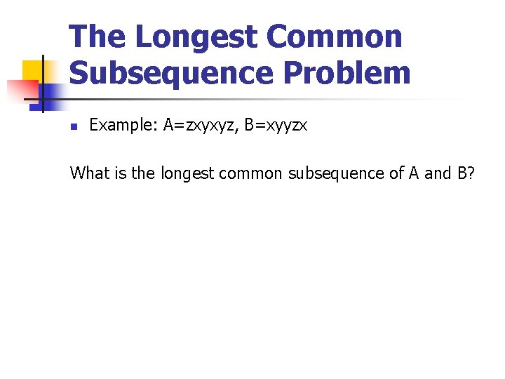 The Longest Common Subsequence Problem n Example: A=zxyxyz, B=xyyzx What is the longest common