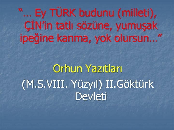 “… Ey TÜRK budunu (milleti), ÇİN’in tatlı sözüne, yumuşak ipeğine kanma, yok olursun…” Orhun